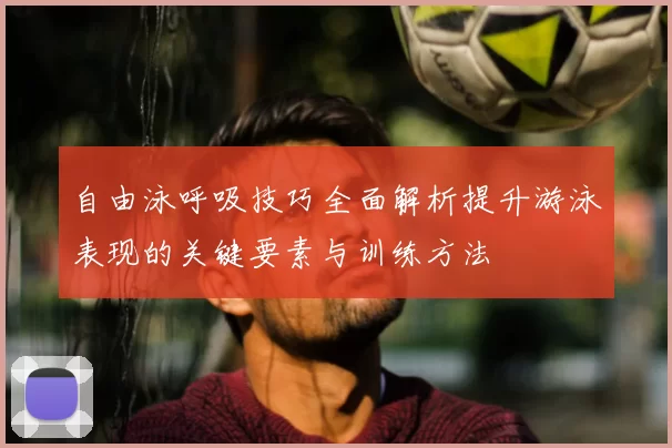 自由泳呼吸技巧全面解析提升游泳表现的关键要素与训练方法